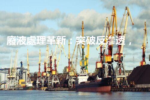 廢液處理革新：突破反滲透，化廢為寶！